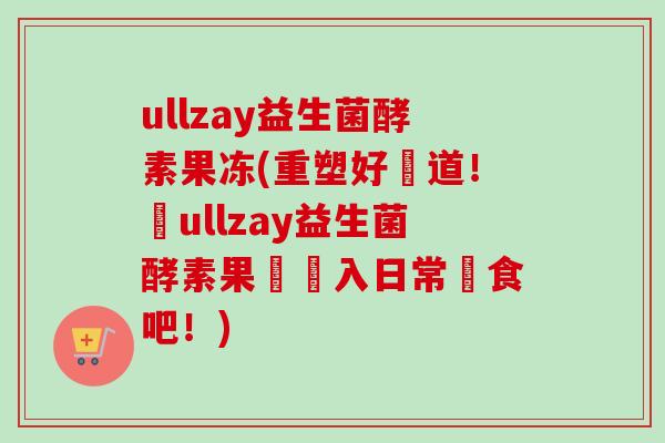 ullzay益生菌酵素果冻(重塑好腸道！將ullzay益生菌酵素果凍納入日常飲食吧！)