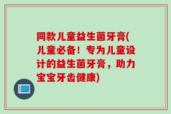 同款儿童益生菌牙膏(儿童必备!专为儿童设计的益生菌牙膏,助力宝宝牙齿健康) 同款儿童益生菌牙膏(儿童必备!专为儿童设计的益生菌牙膏,助力宝宝牙齿健康)