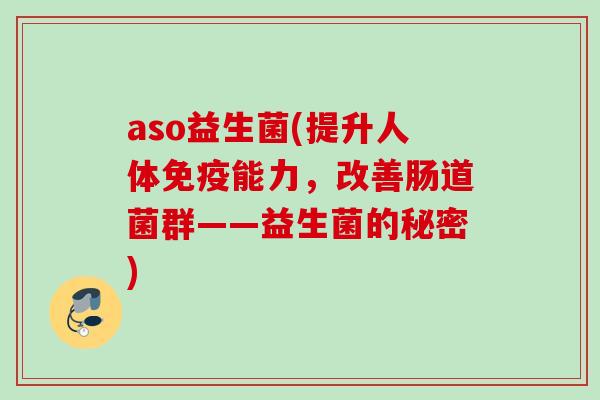 aso益生菌(提升人体能力,改善肠道菌群——益生菌的秘密) aso益生菌(提升人体能力,改善肠道菌群——益生菌的秘密)