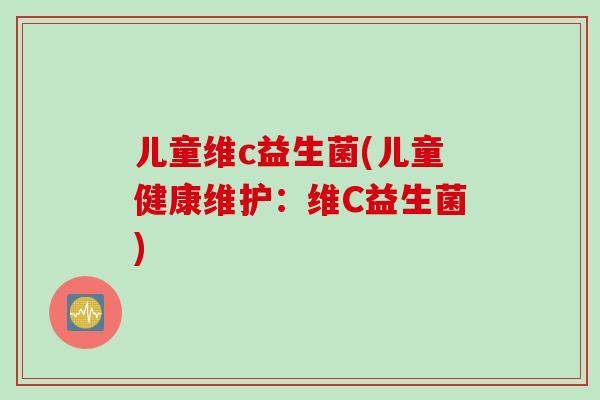 儿童维c益生菌(儿童健康维护：维C益生菌)