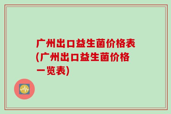 广州出口益生菌价格表(广州出口益生菌价格一览表) 广州出口益生菌价格表(广州出口益生菌价格一览表)
