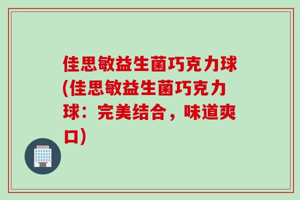 佳思敏益生菌巧克力球(佳思敏益生菌巧克力球:完美结合,味道爽口) 佳思敏益生菌巧克力球(佳思敏益生菌巧克力球:完美结合,味道爽口)