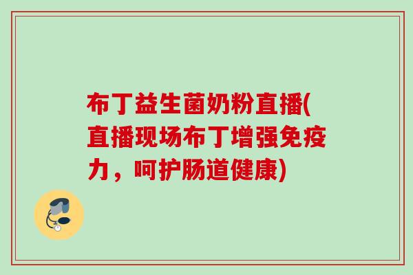 布丁益生菌奶粉直播(直播现场布丁增强力，呵护肠道健康)