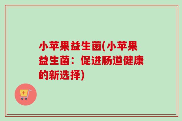小苹果益生菌(小苹果益生菌：促进肠道健康的新选择)
