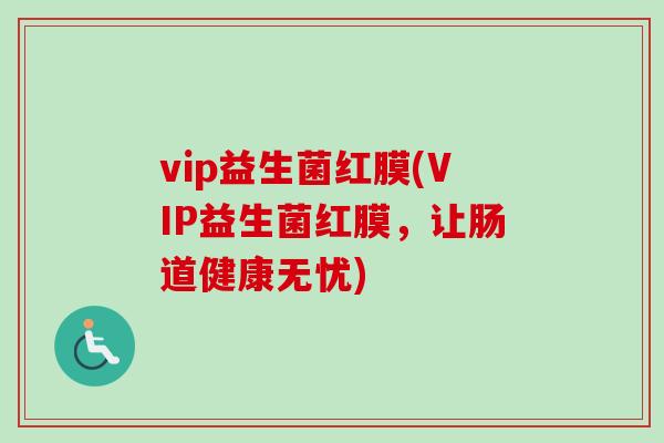 vip益生菌红膜(VIP益生菌红膜,让肠道健康无忧) vip益生菌红膜(VIP益生菌红膜,让肠道健康无忧)