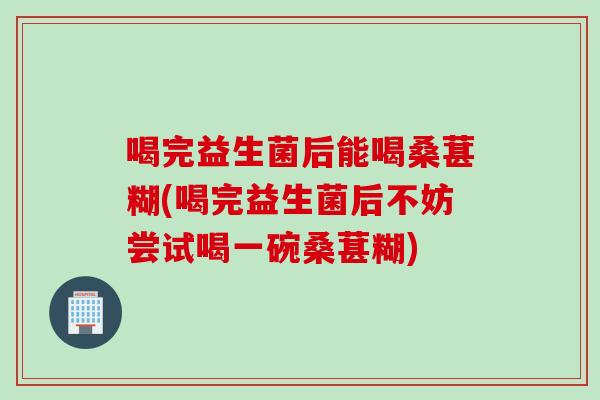 喝完益生菌后能喝桑葚糊(喝完益生菌后不妨尝试喝一碗桑葚糊) 喝完益生菌后能喝桑葚糊(喝完益生菌后不妨尝试喝一碗桑葚糊)