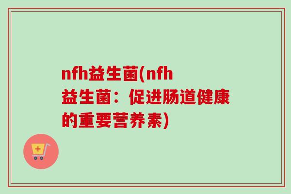 nfh益生菌(nfh益生菌:促进肠道健康的重要营养素) nfh益生菌(nfh益生菌:促进肠道健康的重要营养素)