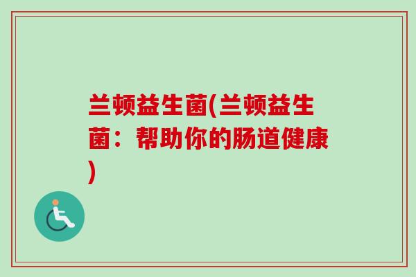 兰顿益生菌(兰顿益生菌:帮助你的肠道健康) 兰顿益生菌(兰顿益生菌:帮助你的肠道健康)