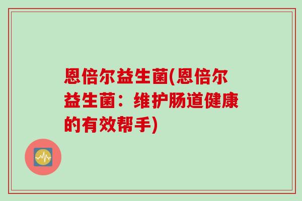 恩倍尔益生菌(恩倍尔益生菌：维护肠道健康的有效帮手)