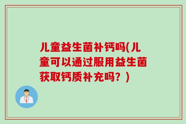 儿童益生菌补钙吗(儿童可以通过服用益生菌获取钙质补充吗?) 儿童益生菌补钙吗(儿童可以通过服用益生菌获取钙质补充吗?)