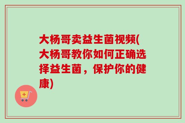 大杨哥卖益生菌视频(大杨哥教你如何正确选择益生菌,保护你的健康) 大杨哥卖益生菌视频(大杨哥教你如何正确选择益生菌,保护你的健康)