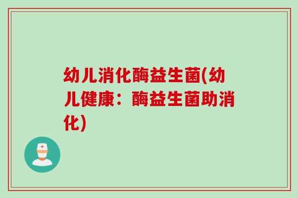 幼儿消化酶益生菌(幼儿健康:酶益生菌助消化) 幼儿消化酶益生菌(幼儿健康:酶益生菌助消化)
