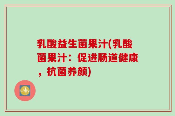 乳酸益生菌果汁(乳酸菌果汁：促进肠道健康，抗菌养颜)