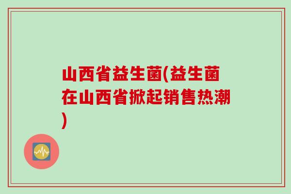 山西省益生菌(益生菌在山西省掀起销售热潮)