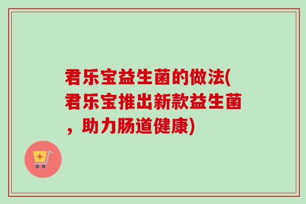 君乐宝益生菌的做法(君乐宝推出新款益生菌,助力肠道健康) 君乐宝益生菌的做法(君乐宝推出新款益生菌,助力肠道健康)