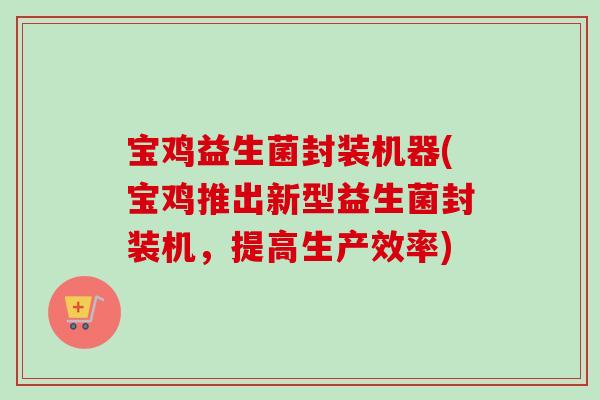 宝鸡益生菌封装机器(宝鸡推出新型益生菌封装机，提高生产效率)