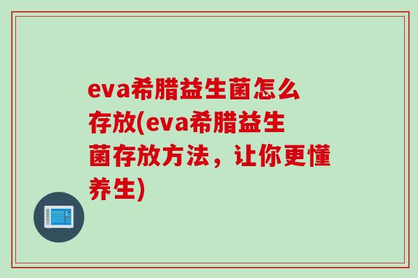 eva希腊益生菌怎么存放(eva希腊益生菌存放方法,让你更懂养生) eva希腊益生菌怎么存放(eva希腊益生菌存放方法,让你更懂养生)