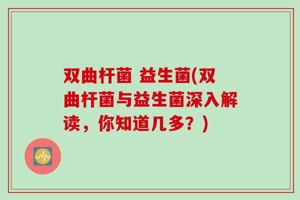 双曲杆菌 益生菌(双曲杆菌与益生菌深入解读，你知道几多？)