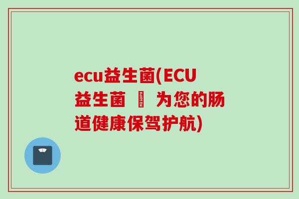 ecu益生菌(ECU益生菌 – 为您的肠道健康保驾护航)