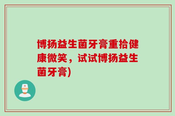 博扬益生菌牙膏重拾健康微笑，试试博扬益生菌牙膏)