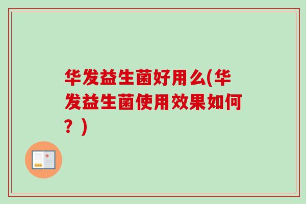 华发益生菌好用么(华发益生菌使用效果如何?) 华发益生菌好用么(华发益生菌使用效果如何?)