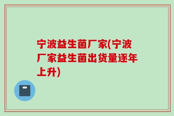宁波益生菌厂家(宁波厂家益生菌出货量逐年上升) 宁波益生菌厂家(宁波厂家益生菌出货量逐年上升)