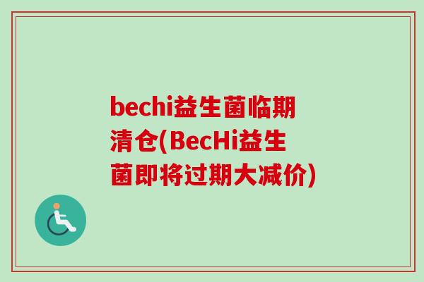 bechi益生菌临期清仓(BecHi益生菌即将过期大减价)