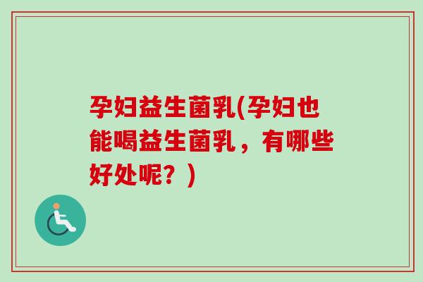 孕妇益生菌乳(孕妇也能喝益生菌乳,有哪些好处呢?) 孕妇益生菌乳(孕妇也能喝益生菌乳,有哪些好处呢?)