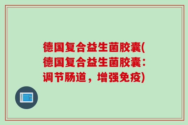 德国复合益生菌胶囊(德国复合益生菌胶囊：调节肠道，增强)