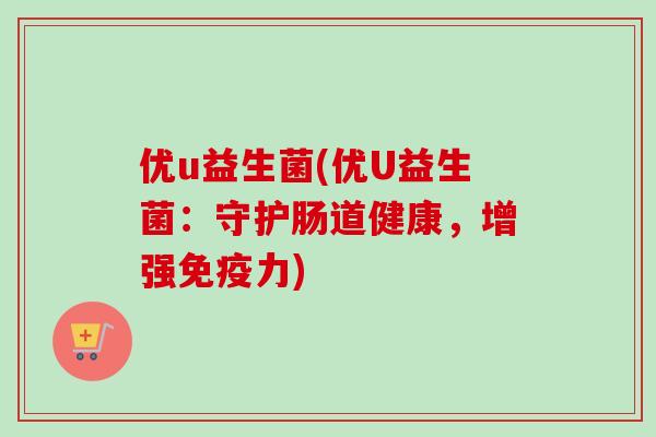 优u益生菌(优U益生菌：守护肠道健康，增强力)