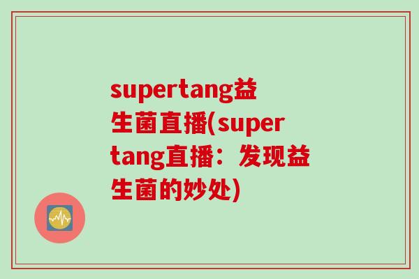 supertang益生菌直播(supertang直播：发现益生菌的妙处)
