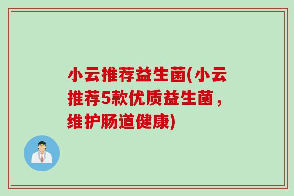 小云推荐益生菌(小云推荐5款优质益生菌，维护肠道健康)