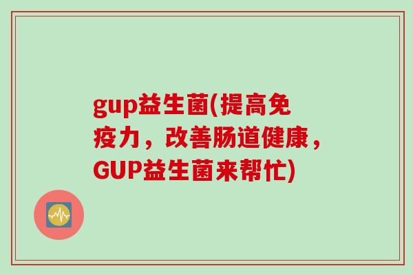 gup益生菌(提高力，改善肠道健康，GUP益生菌来帮忙)