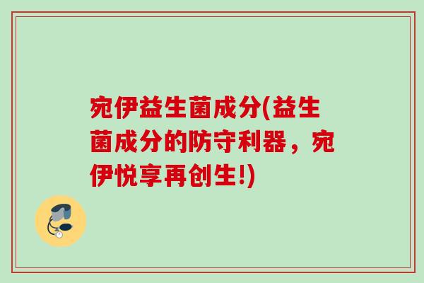 宛伊益生菌成分(益生菌成分的防守利器,宛伊悦享再创生!) 宛伊益生菌成分(益生菌成分的防守利器,宛伊悦享再创生!)