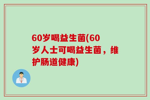 60岁喝益生菌(60岁人士可喝益生菌，维护肠道健康)