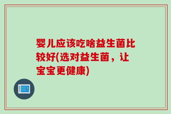 婴儿应该吃啥益生菌比较好(选对益生菌，让宝宝更健康)
