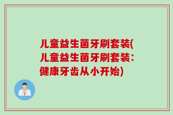 儿童益生菌牙刷套装(儿童益生菌牙刷套装：健康牙齿从小开始)