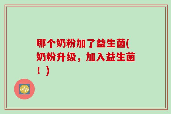 哪个奶粉加了益生菌(奶粉升级，加入益生菌！)