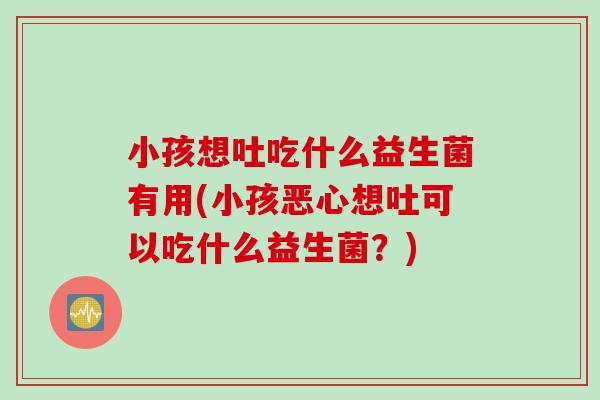 小孩想吐吃什么益生菌有用(小孩恶心想吐可以吃什么益生菌？)