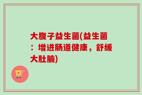 大腹子益生菌(益生菌：增进肠道健康，舒缓大肚腩)