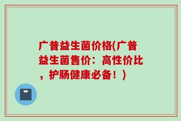 广普益生菌价格(广普益生菌售价：高性价比，护肠健康必备！)
