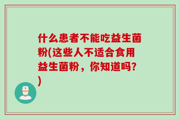 什么患者不能吃益生菌粉(这些人不适合食用益生菌粉,你知道吗?) 什么患者不能吃益生菌粉(这些人不适合食用益生菌粉,你知道吗?)