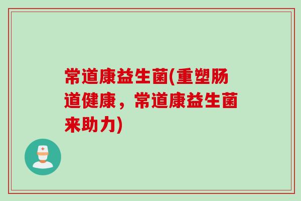 常道康益生菌(重塑肠道健康,常道康益生菌来助力) 常道康益生菌(重塑肠道健康,常道康益生菌来助力)