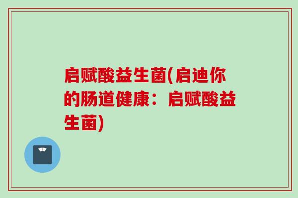 启赋酸益生菌(启迪你的肠道健康:启赋酸益生菌) 启赋酸益生菌(启迪你的肠道健康:启赋酸益生菌)
