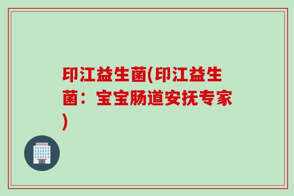 印江益生菌(印江益生菌：宝宝肠道安抚专家)