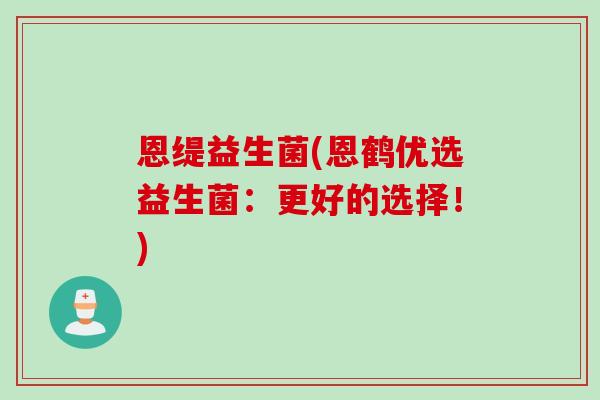 恩缇益生菌(恩鹤优选益生菌：更好的选择！)