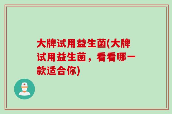 大牌试用益生菌(大牌试用益生菌,看看哪一款适合你) 大牌试用益生菌(大牌试用益生菌,看看哪一款适合你)