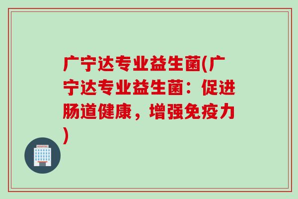 广宁达专业益生菌(广宁达专业益生菌：促进肠道健康，增强力)
