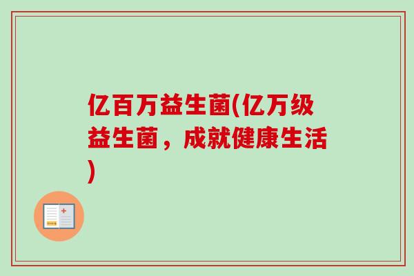 亿百万益生菌(亿万级益生菌，成就健康生活)