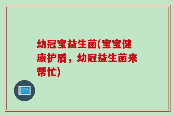 幼冠宝益生菌(宝宝健康护盾,幼冠益生菌来帮忙) 幼冠宝益生菌(宝宝健康护盾,幼冠益生菌来帮忙)